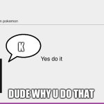 Yeah raihan | K; DUDE WHY U DO THAT | image tagged in yes do it | made w/ Imgflip meme maker