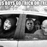Horror gang | HOW US BOYS GO TRICK OR TREATING | image tagged in horror gang | made w/ Imgflip meme maker