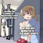 why why whyyyy | THE SMART KID COMING TO UNINTENTIONALLY CRUSH MY DREAMS WITH LOGIC; ME WHO JUST WANTED TO TALK ABOUT SPORTS | image tagged in anime girl hiding from terminator | made w/ Imgflip meme maker