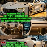 Funny | WARHORSE PFFT... THE ONLY PEOPLE I KNOW WHO LIKE CAMARO AND CAN'T STAND CORVETTES ARE 395 POUND SUMMOMABITCHES; THAT CAN'T FIT IN A PRIUS, MIATA, RX-7, COBRA, FIERO, MR2, LOTUS, FIAT, TRIUMPH, KARMAN GHIA, FERRARI, LAMBORGHINI ETC. TYPE OF 2 SEATERS. NOT SURPRISED... | image tagged in funny,fat,yo mamas so fat,giant,cars,big | made w/ Imgflip meme maker
