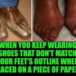 Funny | WHEN YOU KEEP WEARING SHOES THAT DON'T MATCH YOUR FEET'S OUTLINE WHEN TRACED ON A PIECE OF PAPER. | image tagged in funny,shoes,feet,something's wrong i can feel it,buy,fashion | made w/ Imgflip meme maker