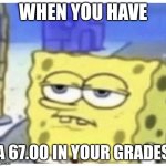 bruh | WHEN YOU HAVE; A 67.00 IN YOUR GRADES | image tagged in annoyed spongebob | made w/ Imgflip meme maker