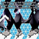 NIFLHEIM COPYPASTA!!!!!!!!!!!!!!!!!!!!!!!!!!!!!!!!!!!!!!!!!!!!!!!!!!!!!!!!!!!!!!!!!!!!!!!!!!!!!!!!!!!!!!!!!!!!!!!!!!!! | LDM Ball Cube Ball Big Cube Ball Next Rest In Peace Niflheim Vismuth Slow Wave Fast Robot Keep Going! Slow Ship Go! | image tagged in funniest hat hehe | made w/ Imgflip meme maker