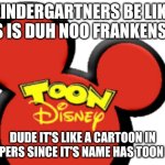 td | KINDERGARTNERS BE LIKE :DIS IS DUH NOO FRANKENSTIN; DUDE IT'S LIKE A CARTOON IN BUMPERS SINCE IT'S NAME HAS TOON IN IT. | image tagged in toon disney europe india 2005-2011 2004-2007,xd | made w/ Imgflip meme maker
