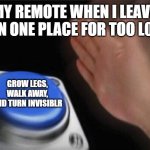 relatble | MY REMOTE WHEN I LEAVE IT IN ONE PLACE FOR TOO L0NG; GROW LEGS, WALK AWAY, AND TURN INVISIBLR | image tagged in memes,blank nut button | made w/ Imgflip meme maker