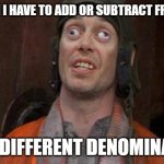 Maybe A Bonk On The Head Should Help | ME WHEN I HAVE TO ADD OR SUBTRACT FRACTIONS; WITH DIFFERENT DENOMINATORS | image tagged in looks good to me,i'm the dumbest man alive,math,fractions | made w/ Imgflip meme maker