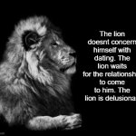 The lion, is delusional | The lion doesnt concern himself with dating. The lion waits for the relationship to come to him. The lion is delusional. | image tagged in the lion,funny,meme,memes,funny meme,relatable | made w/ Imgflip meme maker