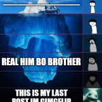 My new meme | ROBLOX; F(8F0A9FY70974YF743FY02Y7423YF7923Y478Y24387FYH239Y934FY7H893HF97832YF9832HY9F23Y84FYHJ9234YF98734Y98FY238FY983; REAL HIM BO BROTHER; THIS IS MY LAST POST IM GIMGFLIP; THE STREAM CALLED "PANTS" ON IMGLFIP | image tagged in iceberg levels tiers | made w/ Imgflip meme maker