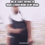 dancing memes | ME AT LEAST TRYING TO MAKE A GOOD MEME IN MY HEAD: | image tagged in gifs,dance | made w/ Imgflip video-to-gif maker