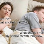 Sandwich | I'm sure he's thinking about another girl; What should I make my sandwich with tomorrow, egg or ham? | image tagged in memes,i bet he's thinking about other women | made w/ Imgflip meme maker