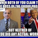 Donald trump and Shahbaz Sharif | WHEN BOTH OF YOU CLAIM TO BE THE BOSS OF THE GROUP PROJECT... ...BUT NEITHER OF YOU DID ANY ACTUAL WORK. | image tagged in donald trump and shahbaz sharif | made w/ Imgflip meme maker