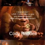 Basically cody | Cody fans; I respect you! I LOVE YOU!! I want to give you libations tonight! What doyouwannatalkabout!? Cody Rhodes; YES MY GLORIOUS KING CODY!! | image tagged in behold he's about to speak | made w/ Imgflip meme maker