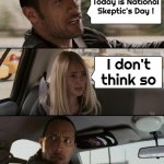 If you doubt me , I understand | Today is National Skeptic's Day ! I don't think so | image tagged in memes,the rock driving,skeptical,well yes but actually no,now i'm confused,maybe | made w/ Imgflip meme maker