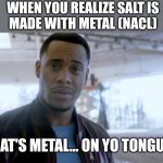 That's metal on yo tongues | WHEN YOU REALIZE SALT IS
MADE WITH METAL (NACL); THAT'S METAL... ON YO TONGUES | image tagged in that's metal in your lungs,salt bae,7-tier expanding brain | made w/ Imgflip meme maker