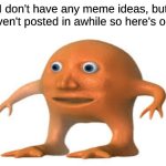 he never left | I don't have any meme ideas, but I haven't posted in awhile so here's orang | image tagged in surreal,memes,j | made w/ Imgflip meme maker