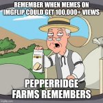 Pepperidge Farm Remembers | REMEMBER WHEN MEMES ON IMGFLIP COULD GET 100,000+ VIEWS; PEPPERRIDGE FARMS REMEMBERS | image tagged in memes,pepperidge farm remembers | made w/ Imgflip meme maker