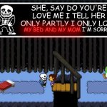 Human I remember you're genocides | SHE, SAY DO YOU'RE LOVE ME I TELL HER ONLY PARTLY I ONLY LOVE; MY BED AND MY MOM; I'M SORRY | image tagged in i remember you re genocides | made w/ Imgflip meme maker
