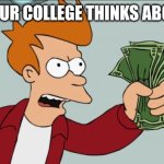 College | HOW YOUR COLLEGE THINKS ABOUT YOU | image tagged in memes,shut up and take my money fry | made w/ Imgflip meme maker