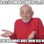 It's 2,06. . .7!!!! | POV: 11:59 PM DECEMBER 31, 2066; WhatDoYouMemeAnyway; ALL THE BRAINROT KIDS (NOW OLD MEN) | image tagged in guess i'll die | made w/ Imgflip meme maker