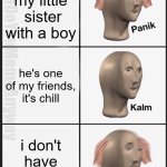 Only older brothers will truly understand | i see my little  sister with a boy; WhatDoYouMemeAnyway; he's one of my friends, it's chill; i don't have any frends | image tagged in memes,panik kalm panik | made w/ Imgflip meme maker