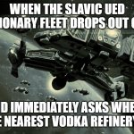 Slavic UED Expeditionary Fleet | WHEN THE SLAVIC UED EXPEDITIONARY FLEET DROPS OUT OF WARP; AND IMMEDIATELY ASKS WHERE THE NEAREST VODKA REFINERY IS | image tagged in slavic ued expeditionary fleet,slavic expeditionary | made w/ Imgflip meme maker