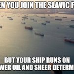 Slavic Merchant Fleet 2 | WHEN YOU JOIN THE SLAVIC FLEET; BUT YOUR SHIP RUNS ON SUNFLOWER OIL AND SHEER DETERMINATION | image tagged in slavic merchant fleet 2,slavic fleet,slavic lives matter | made w/ Imgflip meme maker