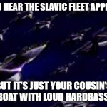 Slavic White Star fleet | WHEN YOU HEAR THE SLAVIC FLEET APPROACHING; BUT IT’S JUST YOUR COUSIN’S FISHING BOAT WITH LOUD HARDBASS PLAYING | image tagged in slavic white star fleet,slavic fleet | made w/ Imgflip meme maker