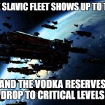 Slavic 1st Militia Fleet | WHEN THE SLAVIC FLEET SHOWS UP TO THE PARTY; AND THE VODKA RESERVES DROP TO CRITICAL LEVELS | image tagged in slavic 1st militia fleet,slavic fleet,slavic lives matter | made w/ Imgflip meme maker