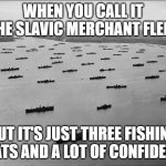 Slavic Merchant Fleet | WHEN YOU CALL IT THE SLAVIC MERCHANT FLEET; BUT IT'S JUST THREE FISHING BOATS AND A LOT OF CONFIDENCE | image tagged in slavic merchant fleet,slavic fleet | made w/ Imgflip meme maker