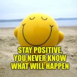 Stay positive, you never know what will happen | STAY POSITIVE, YOU NEVER KNOW WHAT WILL HAPPEN | image tagged in positivity,positive thinking,thinking,autism,attitude | made w/ Imgflip meme maker