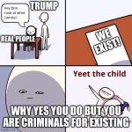 lgbt is the best | TRUMP; WE EXIST! REAL PEOPLE; WHY YES YOU DO BUT YOU ARE CRIMINALS FOR EXISTING | image tagged in yeet the child | made w/ Imgflip meme maker