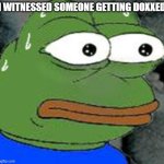 ITS TRUE D= | I WITNESSED SOMEONE GETTING DOXXED | image tagged in sweat pepe,dox,oh no,no god no god please no | made w/ Imgflip meme maker