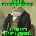Colonel Toad | I’VE WITNESSED WONDERS, AND ENDURED THE MUNDANE. BUT, IN SPITE OF MY BLUNDERS, I RENOUNCE THE PROFANE | image tagged in colonel toad | made w/ Imgflip meme maker