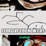 Me Ruining A Fill In Meme #334 | I FORGIVE YOU NOW CRY | image tagged in ruin this fill in meme 334 | made w/ Imgflip meme maker