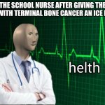 Helth | THE SCHOOL NURSE AFTER GIVING THE KID WITH TERMINAL BONE CANCER AN ICE PACK | image tagged in stonks helth | made w/ Imgflip meme maker