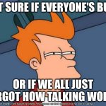 Futurama Fry Meme | NOT SURE IF EVERYONE'S BUSY; OR IF WE ALL JUST FORGOT HOW TALKING WORKS | image tagged in memes,futurama fry | made w/ Imgflip meme maker