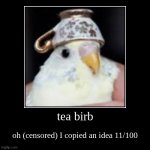 tea birb | oh (censored) I copied an idea 11/100 | image tagged in funny,demotivationals | made w/ Imgflip demotivational maker
