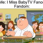 BabyTV Fanon & The BabyTV Fan Club Need Support | Me: I Miss BabyTV Fanon
Fandom:; Oh My God, Who The Hell Cares? | image tagged in oh my god who the hell cares | made w/ Imgflip meme maker