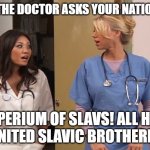 Slavic Hospital | WHEN THE DOCTOR ASKS YOUR NATIONALITY; IMPERIUM OF SLAVS! ALL HAIL THE UNITED SLAVIC BROTHERHOOD! | image tagged in slavic hospital,imperium of slavs,slavic lives matter | made w/ Imgflip meme maker