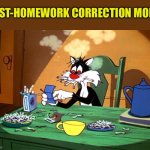 Sylvester the cat - post-homework | POST-HOMEWORK CORRECTION MODE | image tagged in sylvester the cat,cats,school,parents,kids | made w/ Imgflip meme maker