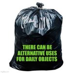 There can be alternative uses for daily objects | THERE CAN BE ALTERNATIVE USES FOR DAILY OBJECTS | image tagged in bin bags,alternative,autism,flexible | made w/ Imgflip meme maker