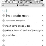 Looking At You Zack D. Films | ME TRYING TO CHANGE THE 
ALGORITHM AFTER SEEING SOMETHING CRINGE; im a dude man; search: mario making soup; insert some cringe video; (extreme demon) "bloodbath" | nexus gd; youtube | image tagged in google search history blank | made w/ Imgflip meme maker