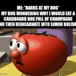 Doggy | ME: *BARKS AT MY DOG*
MY DOG WONDERING WHY I WOULD EAT A CARDBOARD BOX FULL OF CHAMPAGNE AND THEN REINCARNATE INTO SIMON BOLIVAR | image tagged in gifs,memes | made w/ Imgflip video-to-gif maker