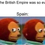Monkey Puppet | "The British Empire was so evil"; Spain: | image tagged in memes,monkey puppet,funny,empires,history,so true | made w/ Imgflip meme maker