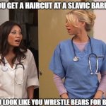 Slavic Hospital | WHEN YOU GET A HAIRCUT AT A SLAVIC BARBERSHOP; NOW YOU LOOK LIKE YOU WRESTLE BEARS FOR BREAKFAST | image tagged in slavic hospital | made w/ Imgflip meme maker