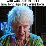 fun | When you ask someone who was born in 1941 how long ago they were born: | image tagged in it's been 84 years,antimeme | made w/ Imgflip meme maker