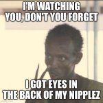Do YOU think I'm Black? | I'M WATCHING YOU, DON'T YOU FORGET; I GOT EYES IN THE BACK OF MY NIPPLEZ | image tagged in memes,look at me,blank nut button,successful black man,oh no black cat,disappointed black guy | made w/ Imgflip meme maker