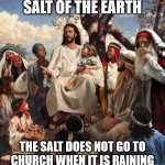 Salt of the earth | YOU ARE THE SALT OF THE EARTH; THE SALT DOES NOT GO TO CHURCH WHEN IT IS RAINING OUTSIDE, LEST IT BE DISSOLVED. | image tagged in story time jesus,salt,church | made w/ Imgflip meme maker
