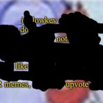 i lowkey do not like your memes