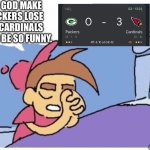 Please do it please | PLEASE GOD MAKE THE PACKERS LOSE TO THE CARDINALS IT WOULD BE SO FUNNY. ONCE A CHICAGO TEAM ALWAYS A CHICAGO TEAM. | image tagged in please god let this happen because it would be so funny empty | made w/ Imgflip meme maker